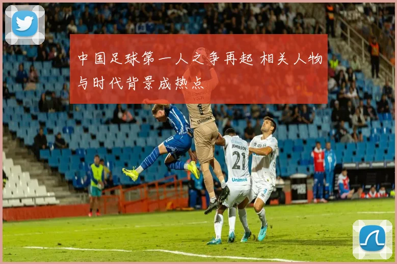 中国足球第一人之争再起 相关人物与时代背景成热点