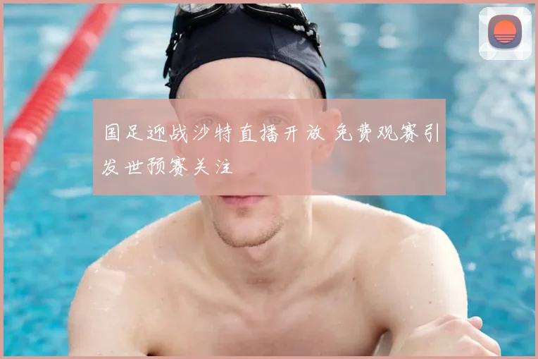 国足迎战沙特直播开放 免费观赛引发世预赛关注
