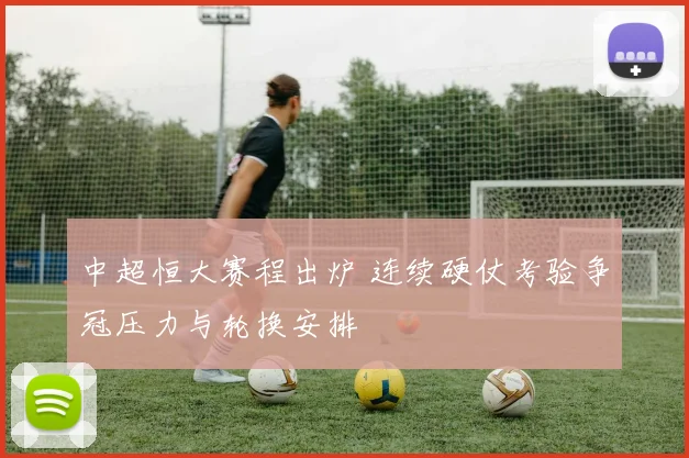 中超恒大赛程出炉 连续硬仗考验争冠压力与轮换安排