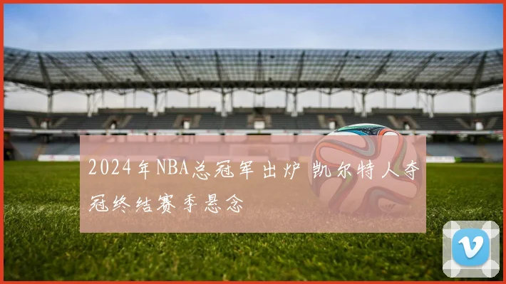2024年NBA总冠军出炉 凯尔特人夺冠终结赛季悬念