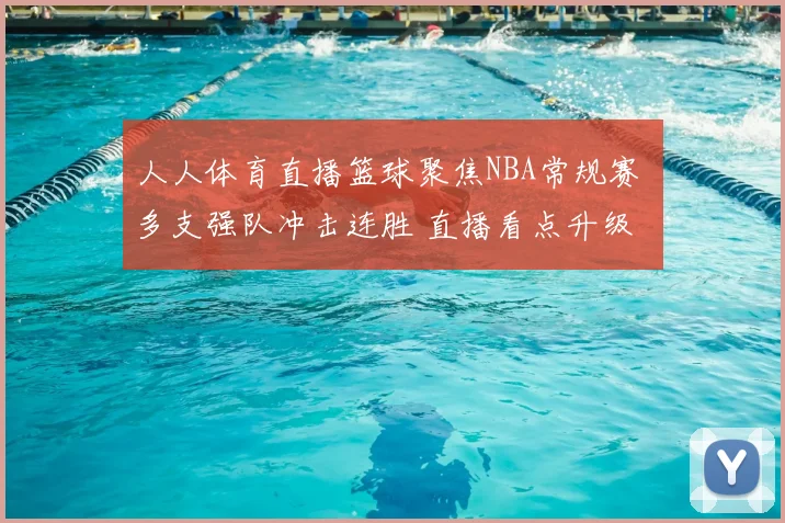人人体育直播篮球聚焦NBA常规赛 多支强队冲击连胜 直播看点升级