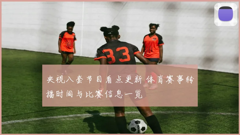 央视八套节目看点更新 体育赛事转播时间与比赛信息一览